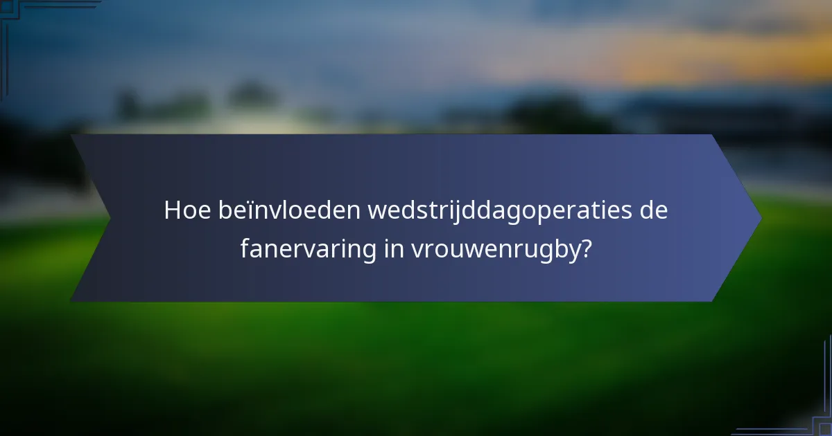 Hoe beïnvloeden wedstrijddagoperaties de fanervaring in vrouwenrugby?