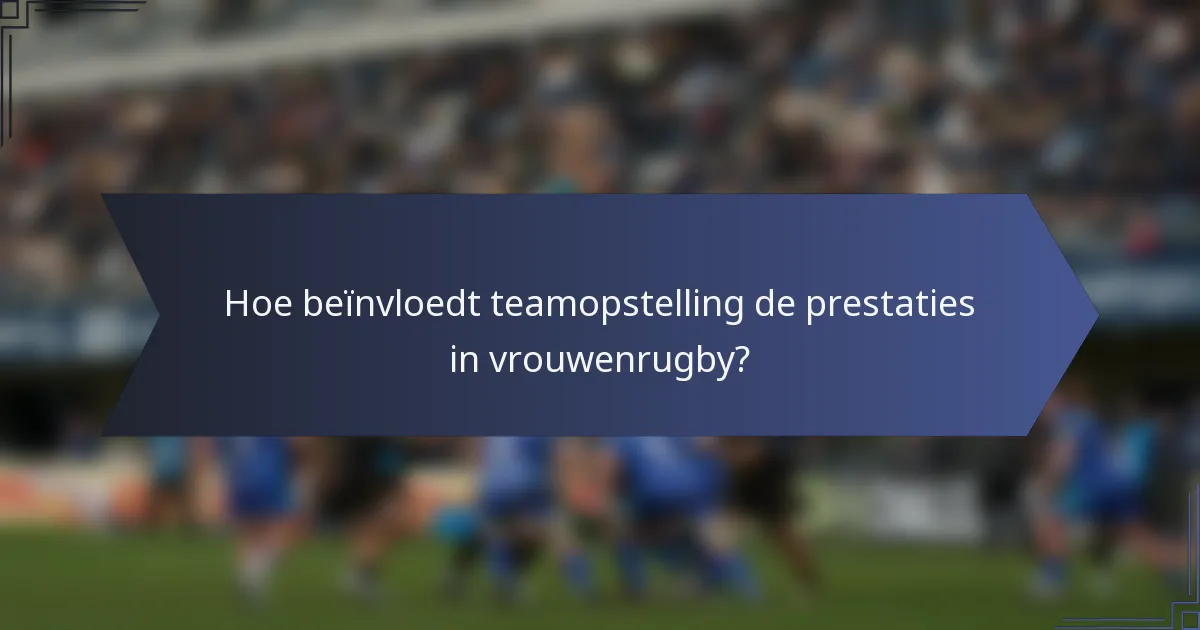 Hoe beïnvloedt teamopstelling de prestaties in vrouwenrugby?