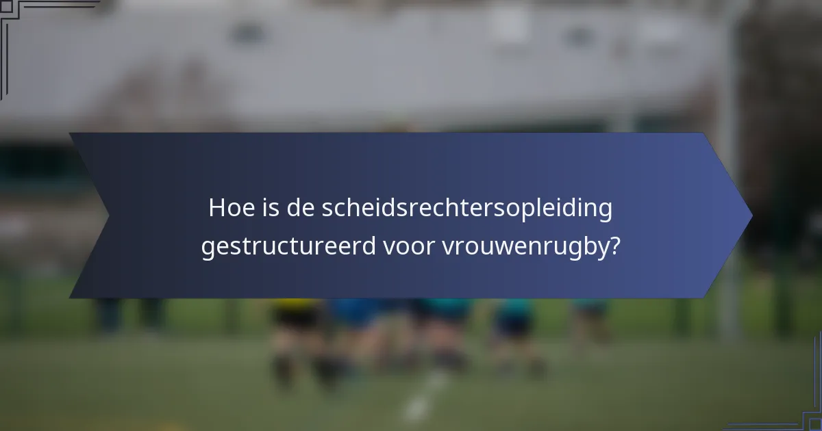 Hoe is de scheidsrechtersopleiding gestructureerd voor vrouwenrugby?