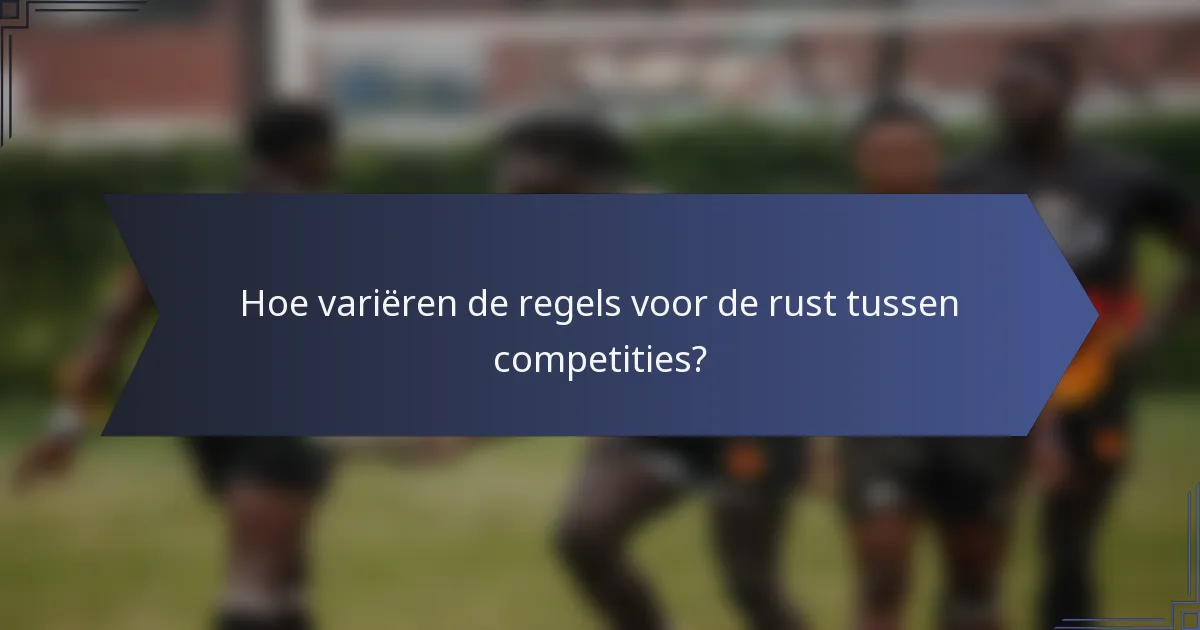 Hoe variëren de regels voor de rust tussen competities?