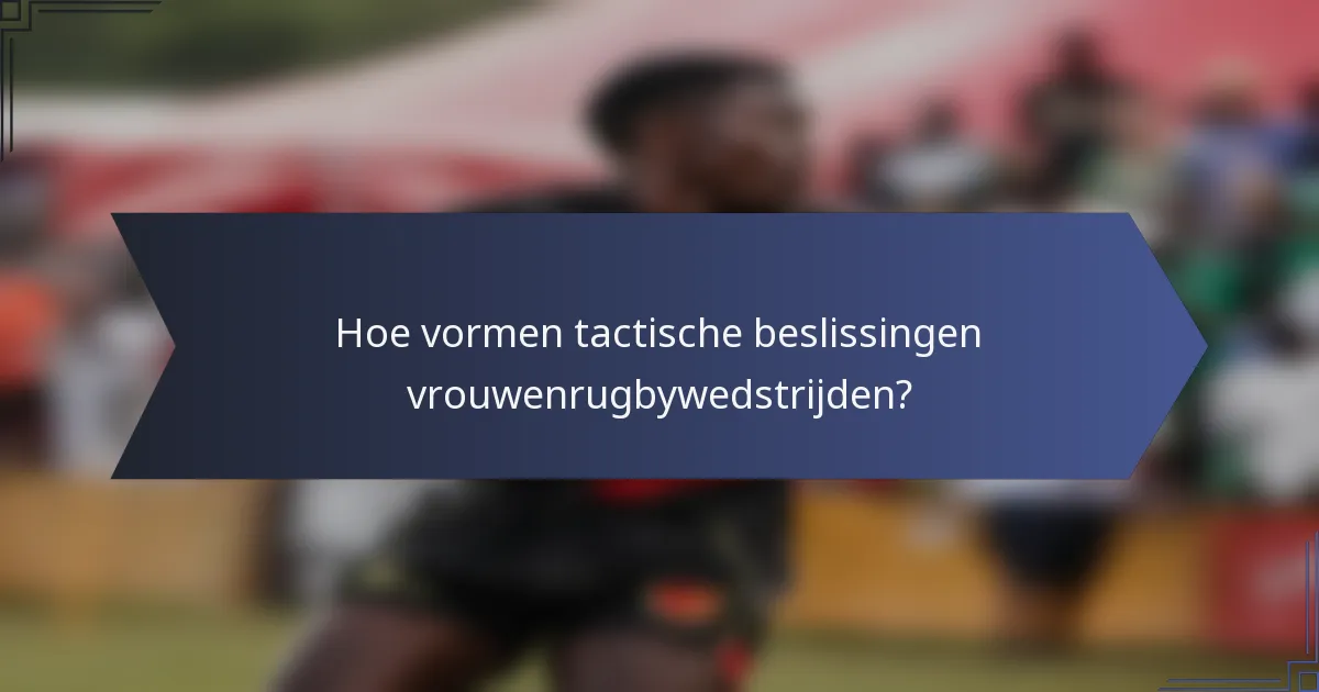 Hoe vormen tactische beslissingen vrouwenrugbywedstrijden?