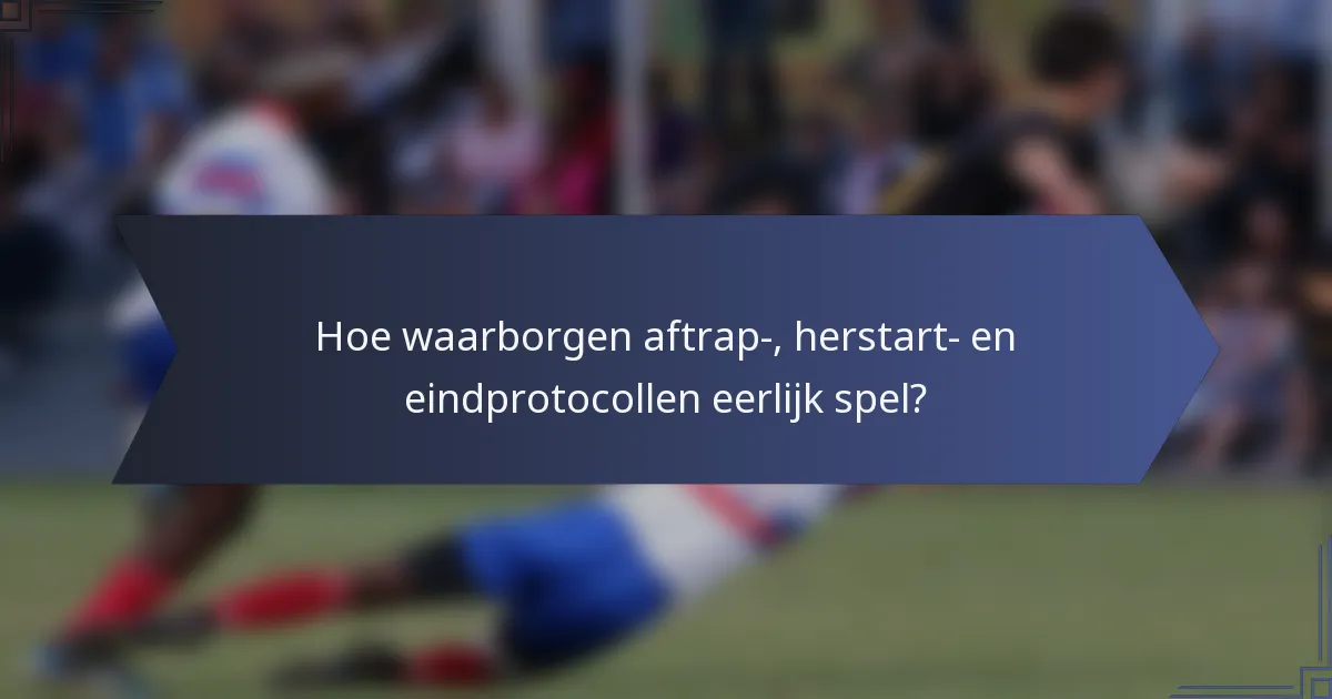 Hoe waarborgen aftrap-, herstart- en eindprotocollen eerlijk spel?