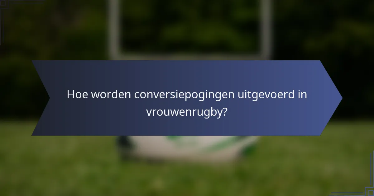 Hoe worden conversiepogingen uitgevoerd in vrouwenrugby?