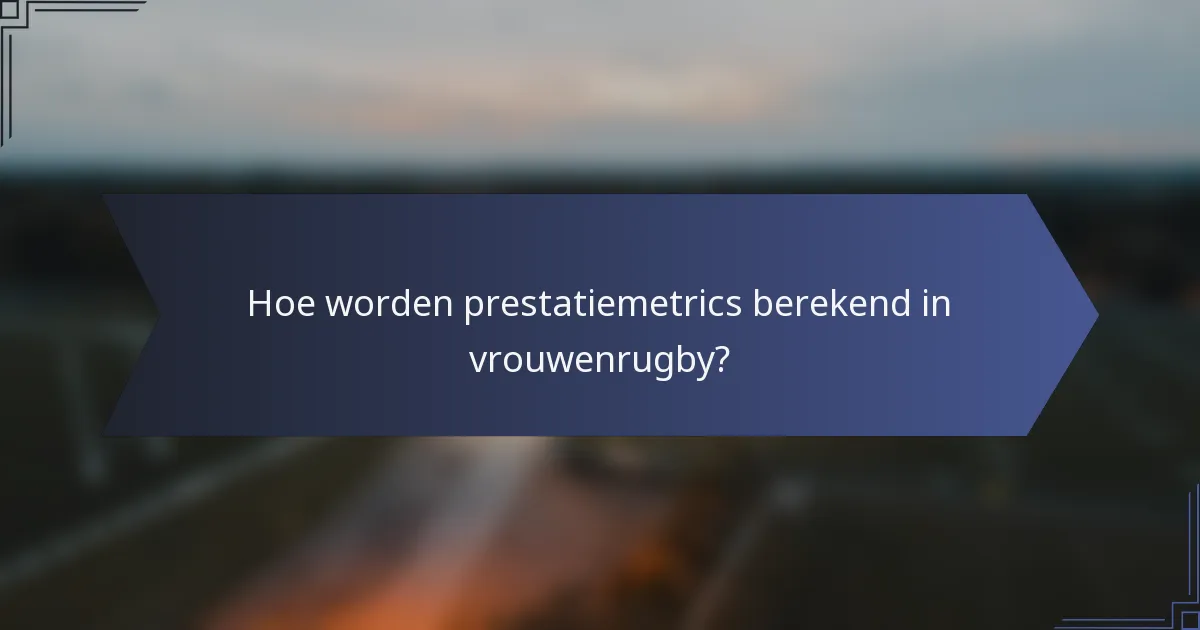 Hoe worden prestatiemetrics berekend in vrouwenrugby?