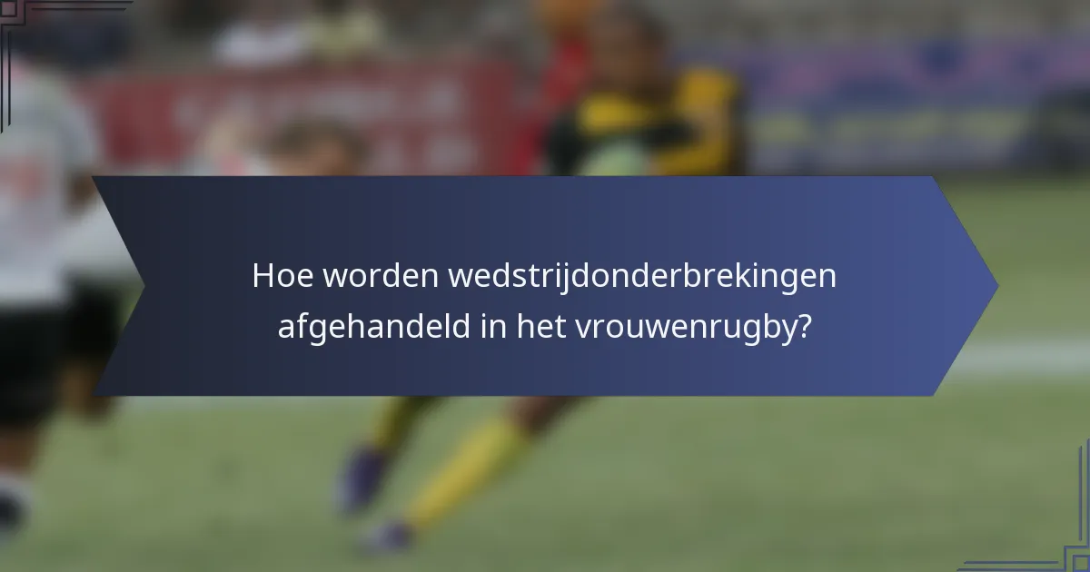 Hoe worden wedstrijdonderbrekingen afgehandeld in het vrouwenrugby?