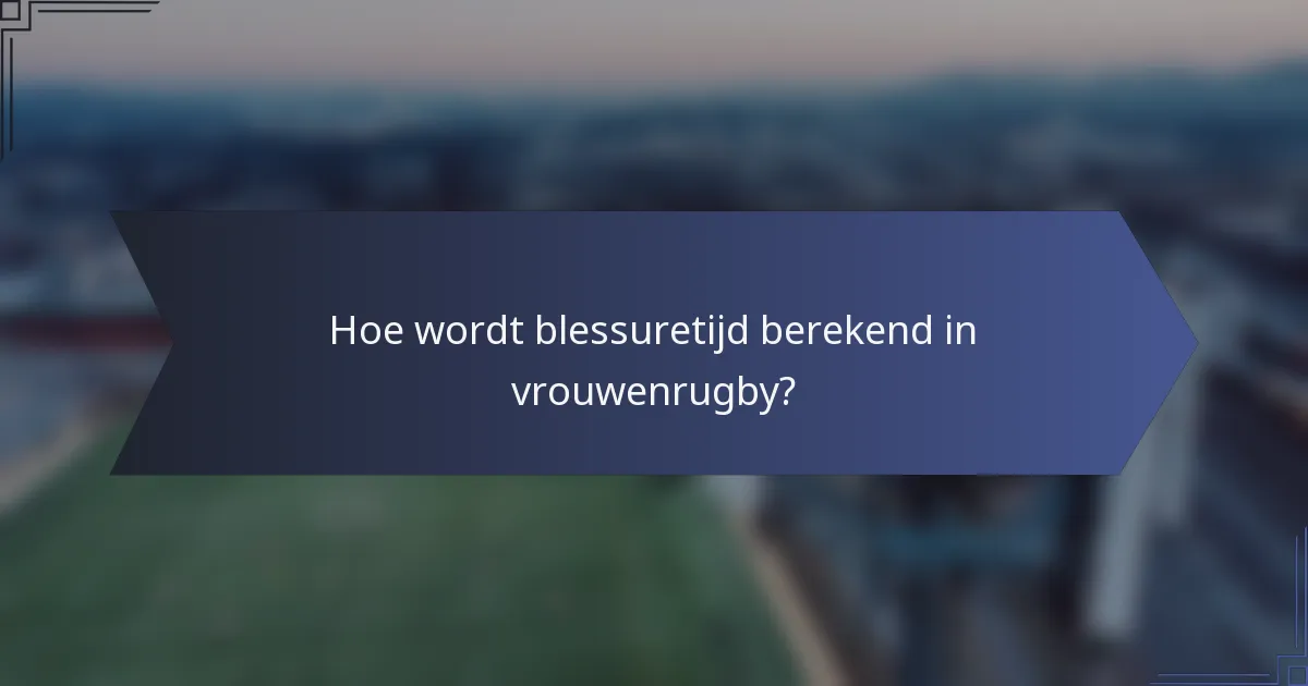 Hoe wordt blessuretijd berekend in vrouwenrugby?