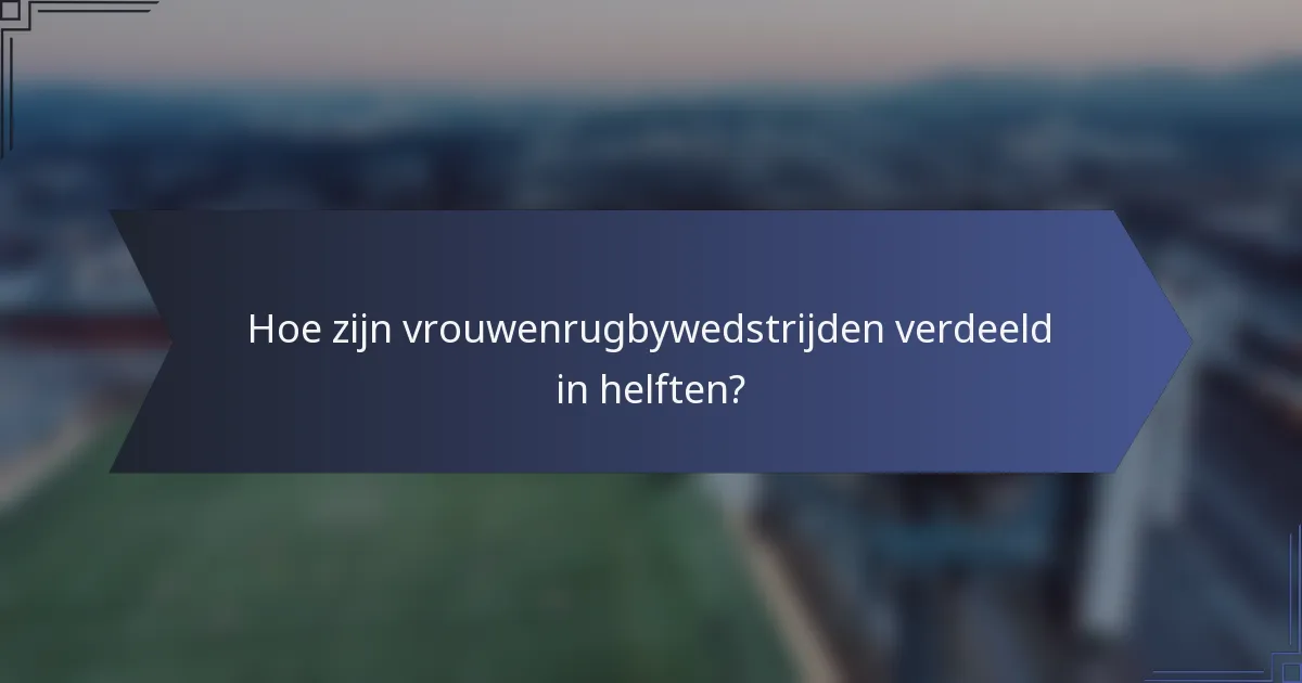Hoe zijn vrouwenrugbywedstrijden verdeeld in helften?