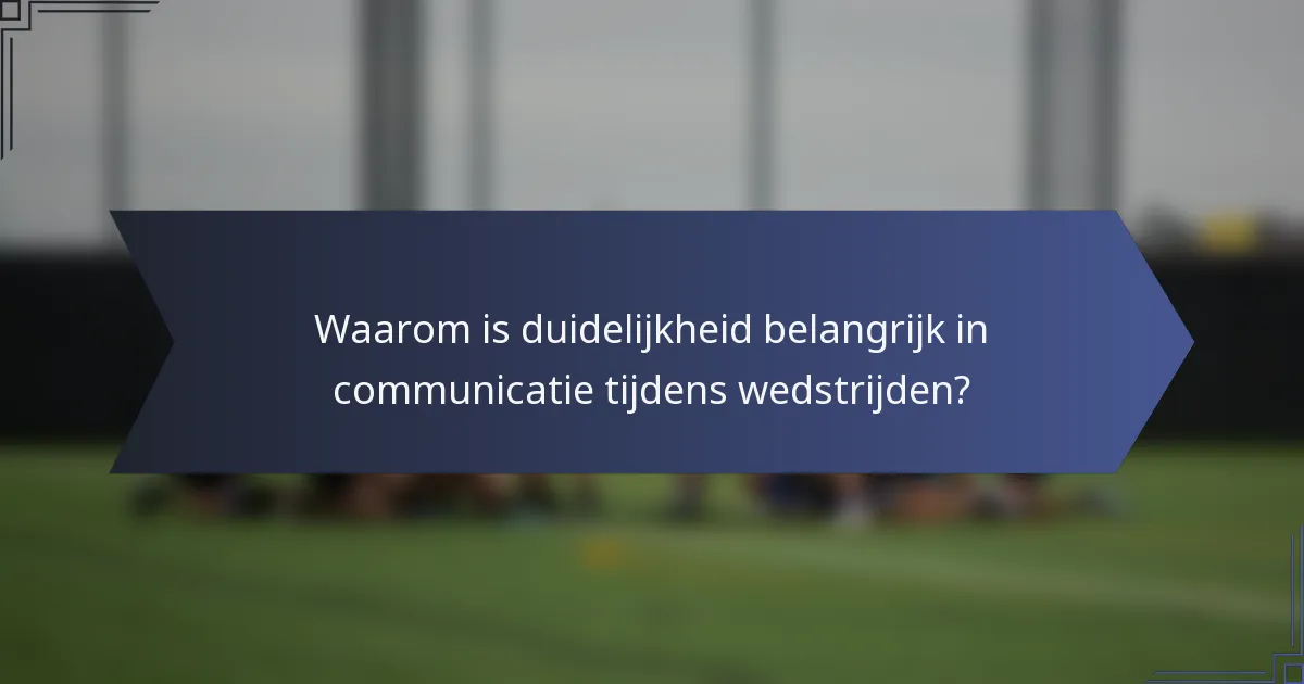 Waarom is duidelijkheid belangrijk in communicatie tijdens wedstrijden?