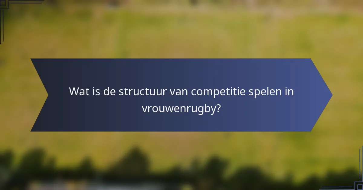 Wat is de structuur van competitie spelen in vrouwenrugby?