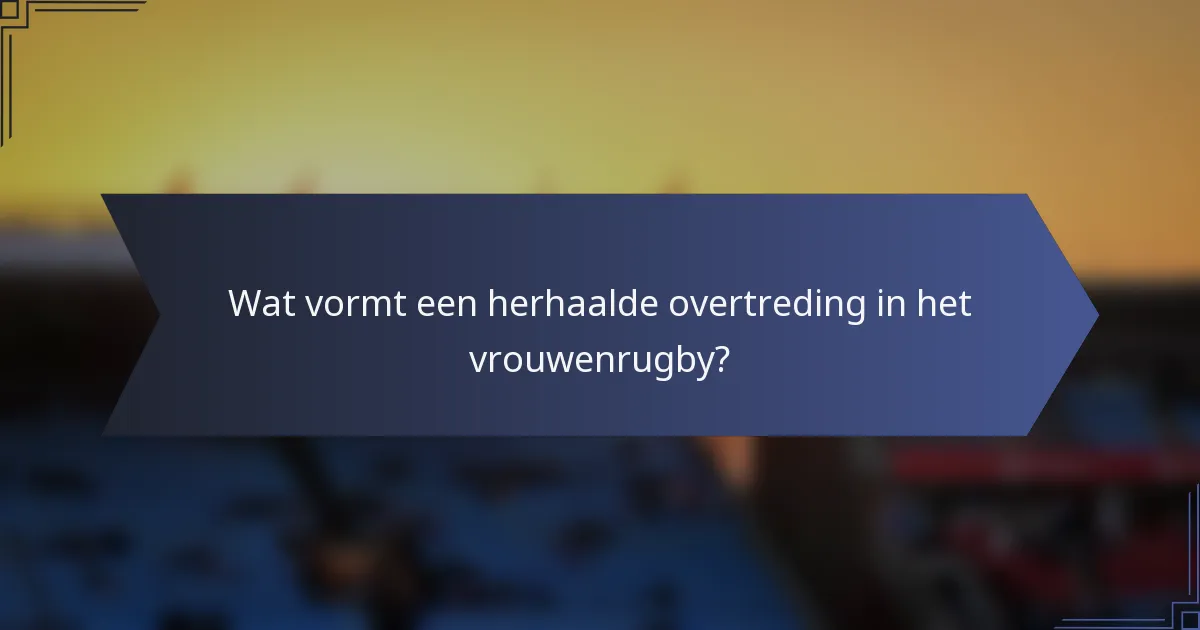 Wat vormt een herhaalde overtreding in het vrouwenrugby?