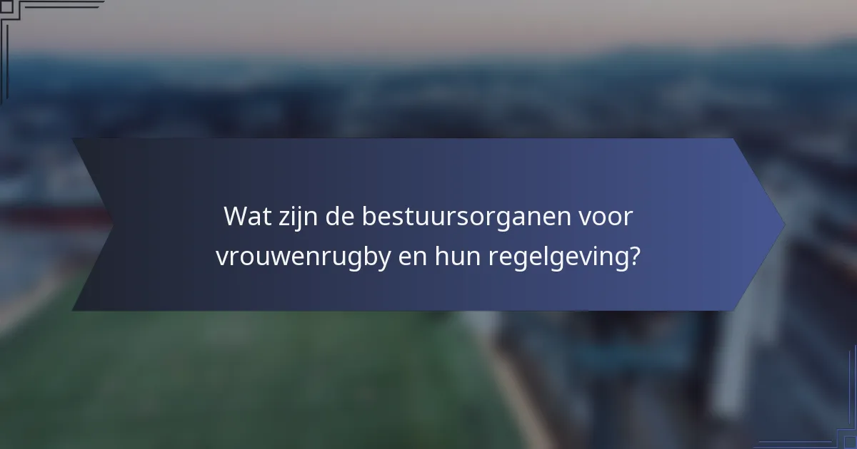 Wat zijn de bestuursorganen voor vrouwenrugby en hun regelgeving?