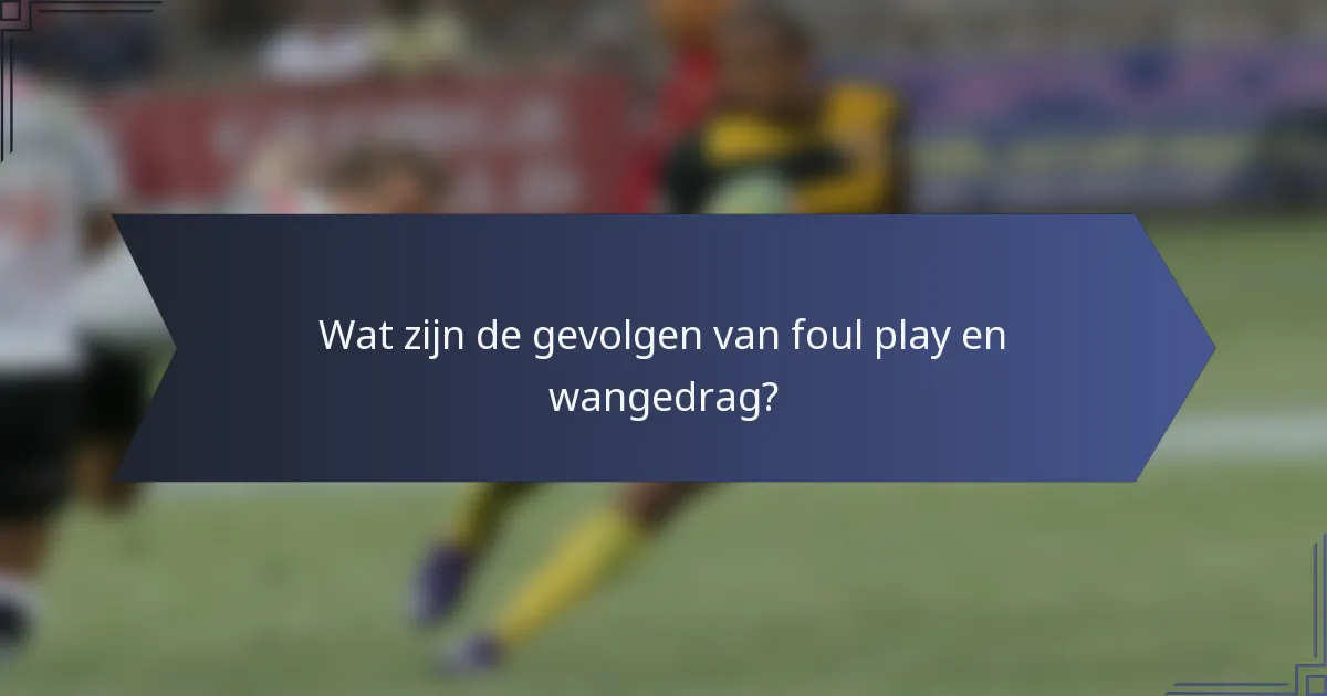 Wat zijn de gevolgen van foul play en wangedrag?