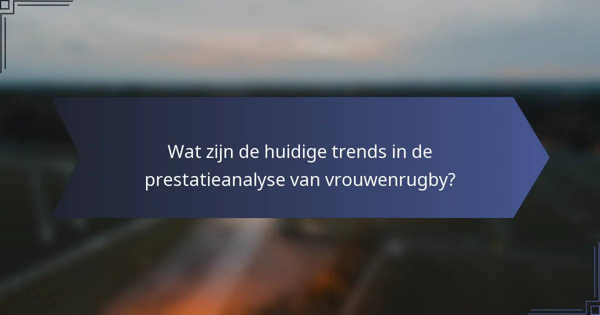 Wat zijn de huidige trends in de prestatieanalyse van vrouwenrugby?