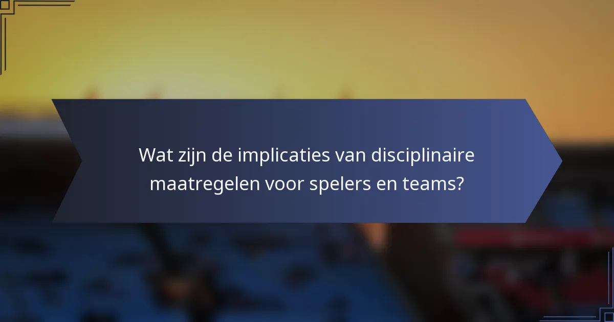 Wat zijn de implicaties van disciplinaire maatregelen voor spelers en teams?