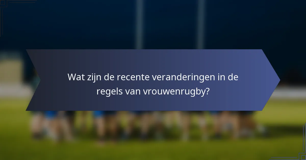 Wat zijn de recente veranderingen in de regels van vrouwenrugby?