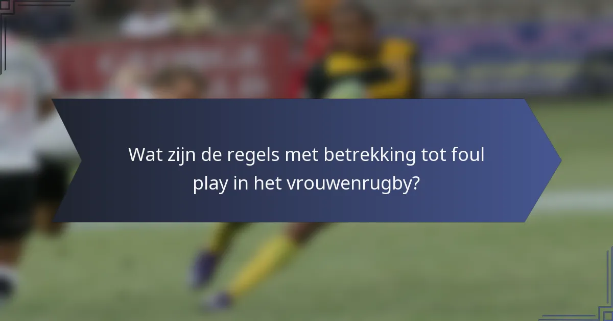 Wat zijn de regels met betrekking tot foul play in het vrouwenrugby?