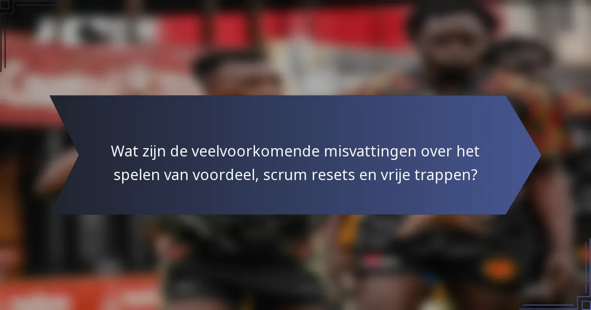 Wat zijn de veelvoorkomende misvattingen over het spelen van voordeel, scrum resets en vrije trappen?