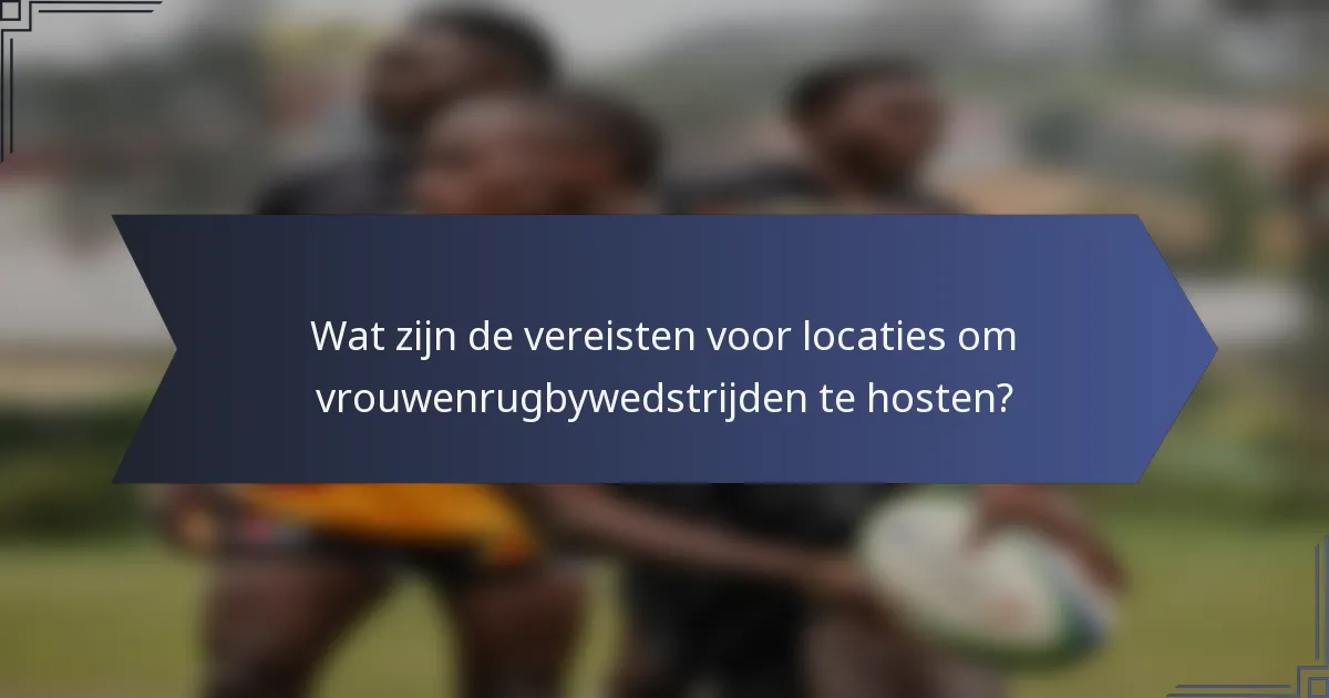 Wat zijn de vereisten voor locaties om vrouwenrugbywedstrijden te hosten?