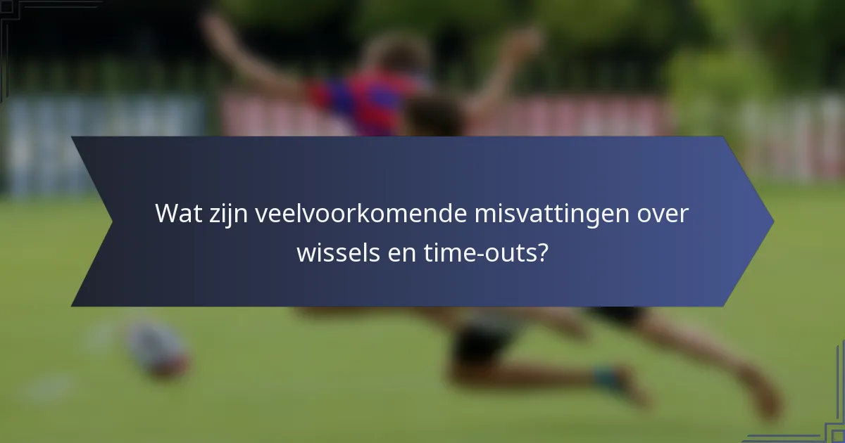 Wat zijn veelvoorkomende misvattingen over wissels en time-outs?