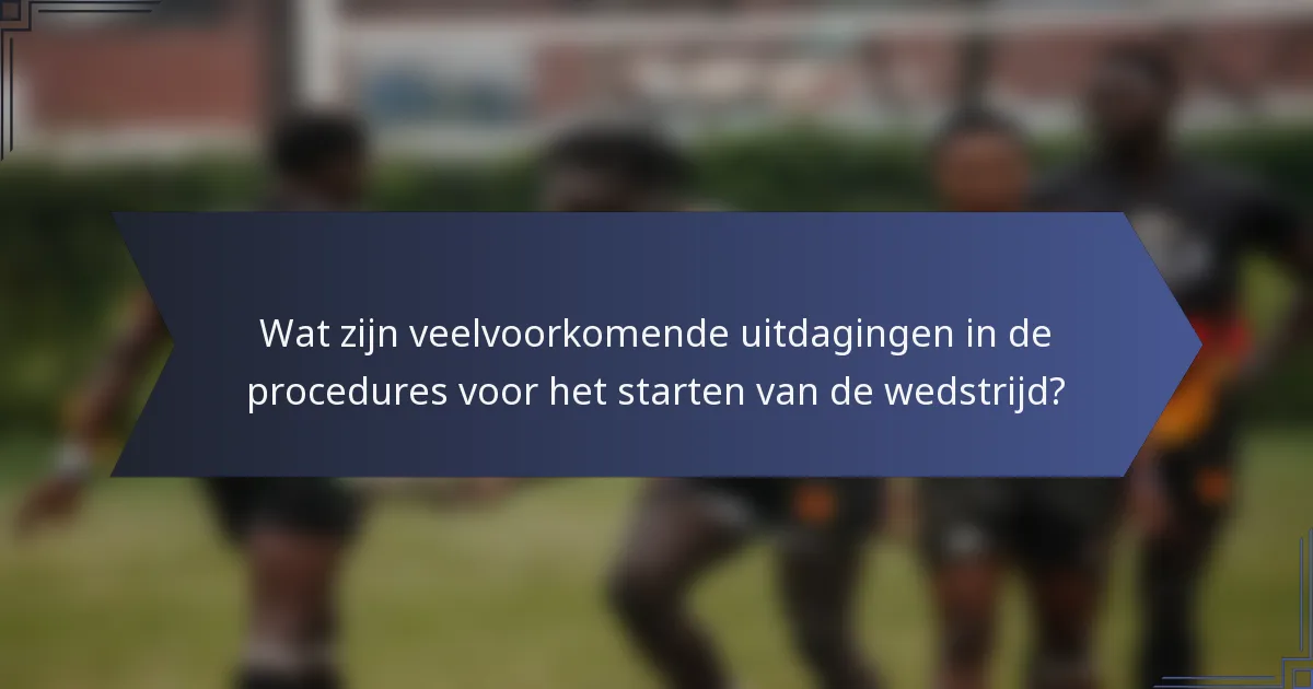 Wat zijn veelvoorkomende uitdagingen in de procedures voor het starten van de wedstrijd?