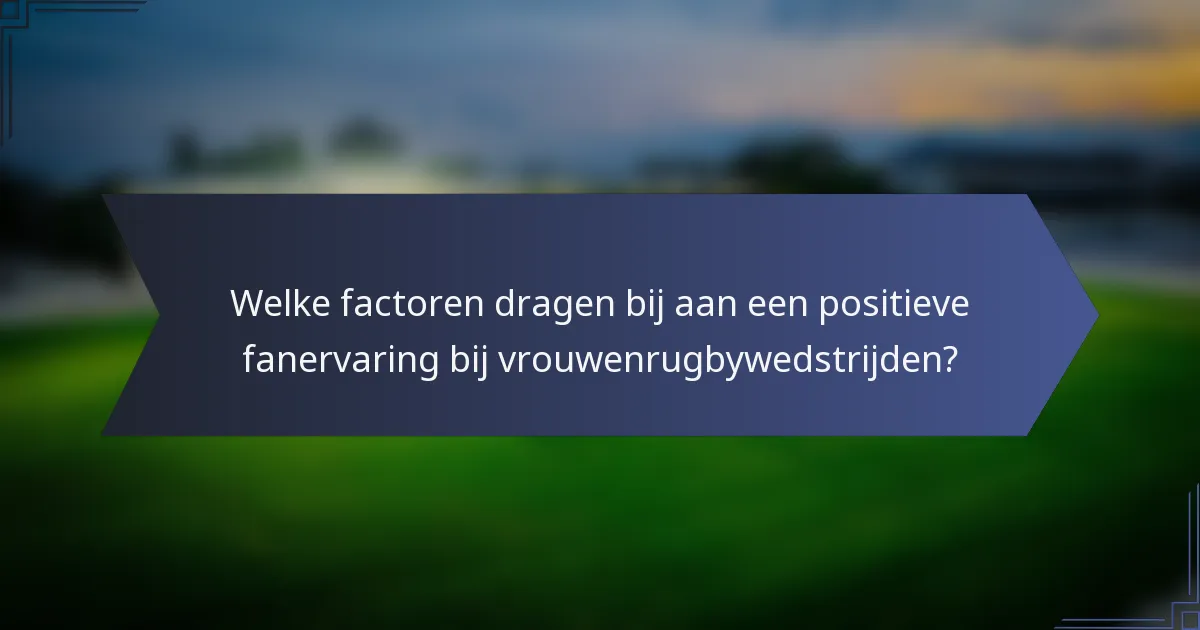 Welke factoren dragen bij aan een positieve fanervaring bij vrouwenrugbywedstrijden?