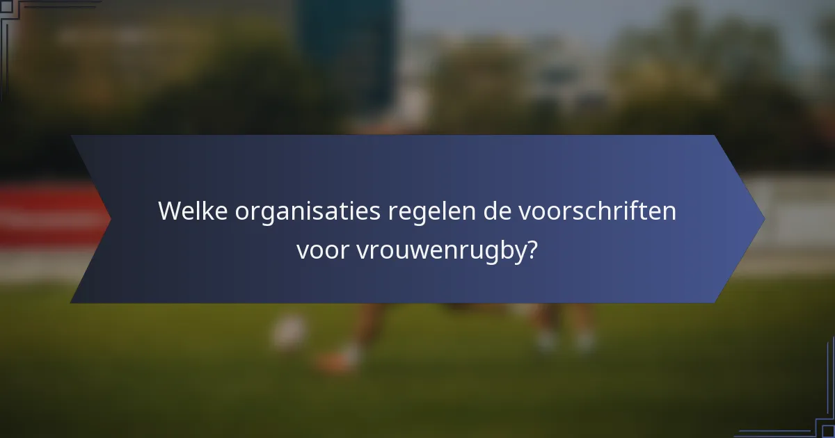 Welke organisaties regelen de voorschriften voor vrouwenrugby?