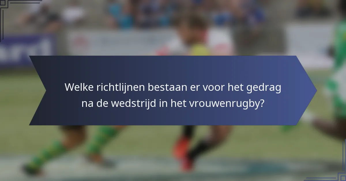 Welke richtlijnen bestaan er voor het gedrag na de wedstrijd in het vrouwenrugby?