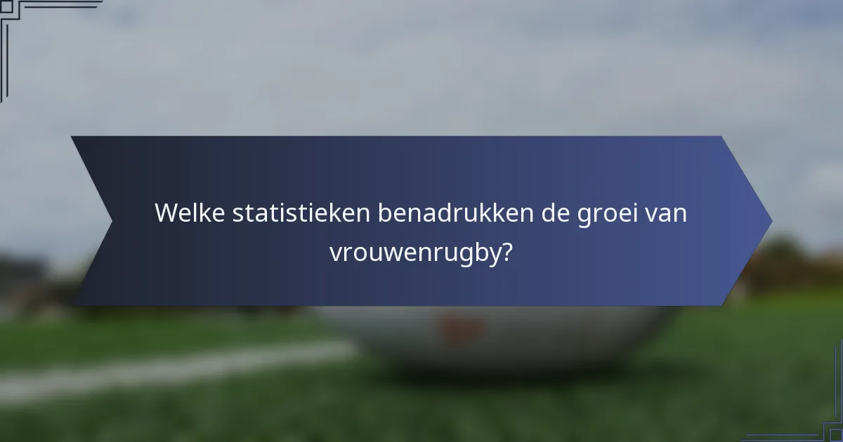 Welke statistieken benadrukken de groei van vrouwenrugby?